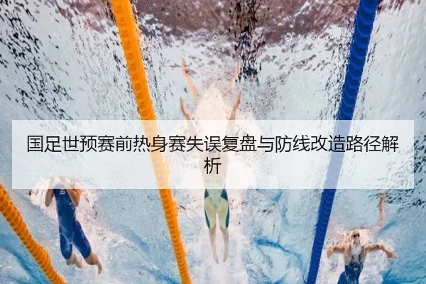 国足世预赛前热身赛失误复盘与防线改造路径解析